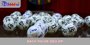 tìm hiểu bạch thủ đề siêu vip tại s666